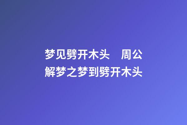 梦见劈开木头　周公解梦之梦到劈开木头